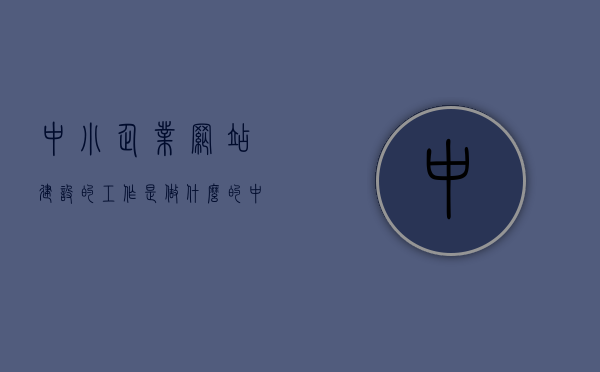 中小企业网站建设的工作是做什么的（中小企业网站管理），中小企业网站建设与管理，职责与工作内容解析