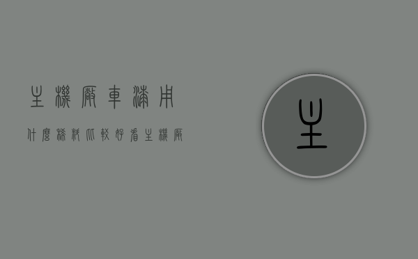 主机厂车漆用什么稀料比较好看（主机厂车漆用什么稀料比较好看一点），主机厂车漆使用的稀料选择与美观性探讨