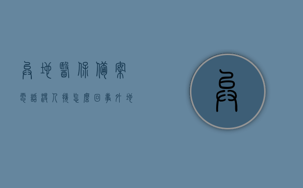 异地医保备案电话没人接怎么回事（外地就医医保备案打电话给），异地医保备案电话无人接听，外地就医医保备案咨询难题解析，异地医保备案电话无人接听的难题解析及解决方案（外地就医医保备案电话咨询指南），异地医保备案电话无人接听的难题解析及解决指南，外地就医医保备案咨询指南，异地医保备案电话无人接听的难题解析及解决指南，外地就医医保备案咨询指南与电话咨询指南，异地医保备案电话无人接听的难题解析及解决指南，外地就医医保备案咨询与电话咨询全攻略