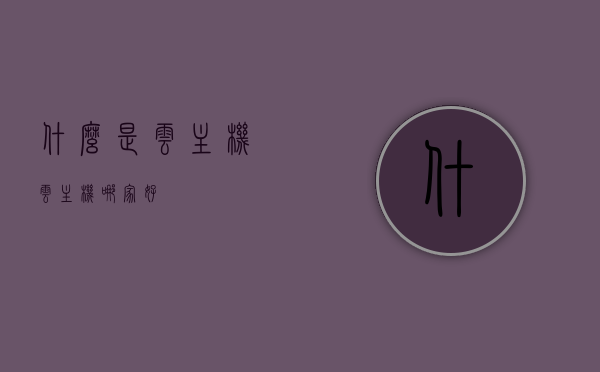 什么是云主机?（云主机哪家好），关于云主机的解析及优质服务商推荐