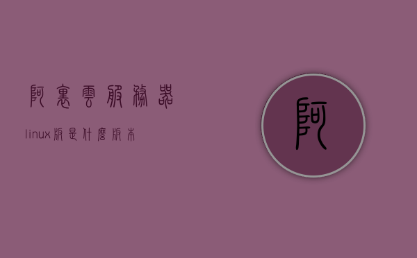 阿里云服务器linux版是什么版本（阿里云搭建linux系统），阿里云服务器Linux版本详解，阿里云搭建的Linux系统版本介绍，阿里云服务器Linux版本详解，探索阿里云搭建的Linux系统版本介绍，阿里云服务器Linux版本详解，探索阿里云搭建的Linux系统介绍及版本特性，阿里云服务器Linux版本详解，探索阿里云搭建的Linux系统介绍及版本特性全解析