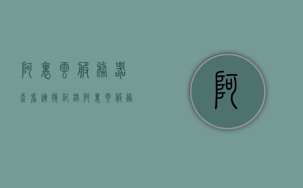 阿里云服务器查看连接记录（阿里云服务器查看连接记录），阿里云服务器连接记录查看详解 第1张