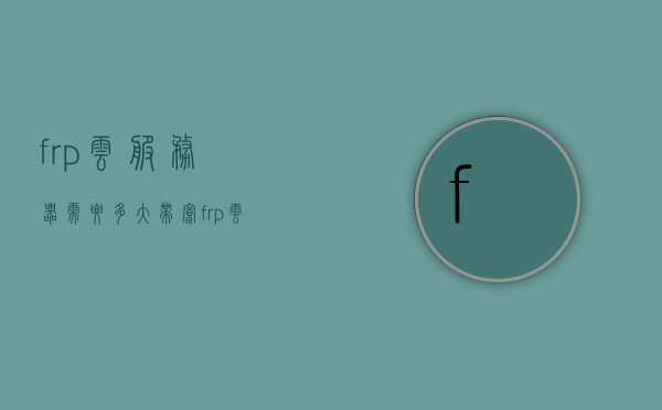 frp云服务器需要多大带宽（frp 云服务器），FRP云服务器所需带宽大小探讨，FRP云服务器所需带宽大小探讨，如何选择适合的带宽配置？