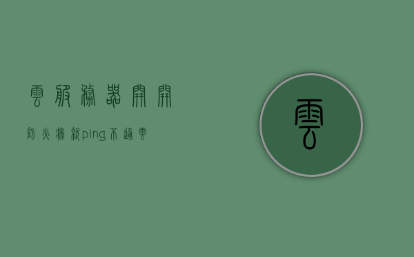 云服务器开开防火墙就ping不通（云服务器防火墙关闭会怎么样），云服务器防火墙设置影响网络连通性，开启防火墙导致Ping不通及关闭后的影响分析，云服务器防火墙设置对网络连通性的影响，开启防火墙导致Ping不通及关闭后的后果分析，云服务器防火墙设置对网络连通性的影响，开启导致Ping不通及关闭后果解析，云服务器防火墙设置对网络连通性的影响解析，开启防火墙为何导致Ping不通及关闭后可能产生的后果探讨。