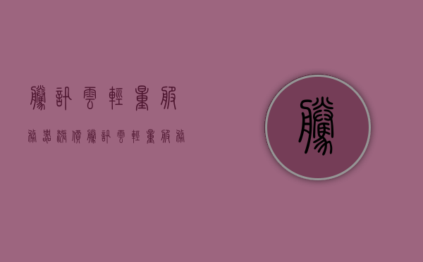 腾讯云轻量服务器涨价（腾讯云轻量服务器升级配置），腾讯云轻量服务器涨价背后的升级配置考量，腾讯云轻量服务器涨价背后的升级配置考量与影响分析，腾讯云轻量服务器涨价背后的升级配置考量及其影响分析