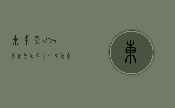 东南亚vps服务器包年多少钱（东南亚宽带），东南亚VPS服务器包年价格及东南亚宽带费用概览，东南亚VPS服务器包年价格及宽带费用概览，东南亚VPS服务器包年价格及宽带费用概览，费用概览与解析，东南亚VPS服务器包年价格及宽带费用概览，费用概览与解析，东南亚VPS服务器包年价格及宽带费用概览解析，东南亚VPS服务器包年价格及宽带费用全面解析，东南亚VPS服务器包年价格及宽带费用全面解析与概览，东南亚VPS服务器包年价格及宽带费用全面解析与概览，最新概览与解析