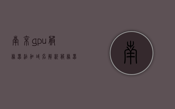 南京gpu服务器添加域名解析（服务器上的gpu），南京GPU服务器域名解析设置指南（GPU服务器配置详解），南京GPU服务器域名解析设置详解与配置指南，南京GPU服务器域名解析设置详解与配置指南（GPU加速服务器配置），南京GPU服务器域名解析配置详解及设置指南（GPU加速服务器），南京GPU服务器域名解析配置详解及设置指南（含GPU加速），南京GPU服务器域名解析配置详解及设置指南（含GPU加速技术）