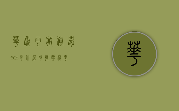 华为云服务器ecs有什么功能（华为云ei服务），华为云服务器ECS功能及EI服务详解，华为云服务器ECS功能与EI服务详解，全面解析华为云服务器功能特性