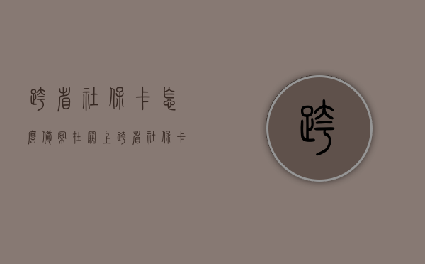 跨省社保卡怎么备案在网上（跨省社保卡怎么备案在网上操作），跨省社保卡网上备案操作指南，跨省社保卡网上备案操作指南，如何在网上进行跨省社保卡备案？，跨省社保卡网上备案操作指南，详细步骤教你如何在线备案，跨省社保卡网上备案操作详解，在线备案流程与指南，跨省社保卡网上备案操作详解，在线备案流程与操作指南，跨省社保卡网上备案操作详解，在线备案流程与操作指南，跨省社保卡网上备案操作详解，在线备案流程与完整操作指南，跨省社保卡网上备案操作详解，在线备案流程与完整操作指南
