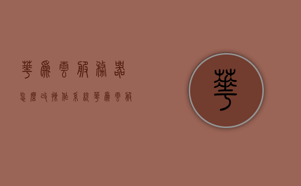 华为云服务器怎么改操作系统（华为云服务器怎么改操作系统设置），华为云服务器操作系统更换教程，华为云服务器操作系统更换教程，如何更改云服务器操作系统设置？