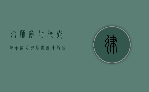 律师网站建设的策划方案怎么写（律师网站建设的策划方案怎么写好），律师网站建设的全面策划方案指南，律师网站建设的全面策划方案指南，打造专业、高效的律师网站标题，律师网站建设的综合策划方案，构建专业平台与提升用户体验的指南秘籍！，专业律师网站建设的全面策划方案与用户体验优化指南，打造专业高效的律师网站标题