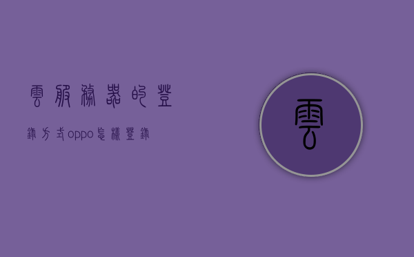 云服务器的登录方式oppo（怎样登录oppo云服务器已忘记密码），OPPO云服务器登录方式及密码找回指南，OPPO云服务器登录方式详解，密码找回与登录教程，OPPO云服务器登录教程，密码找回与详细登录指南，OPPO云服务器登录教程，密码找回与详细登录指南，OPPO云服务器登录教程，密码找回与详细登录指南，OPPO云服务器登录教程，密码找回与详细登录指南，OPPO云服务器登录教程，密码找回与详细登录指南，OPPO云服务器登录教程，密码找回与详细登录指南
