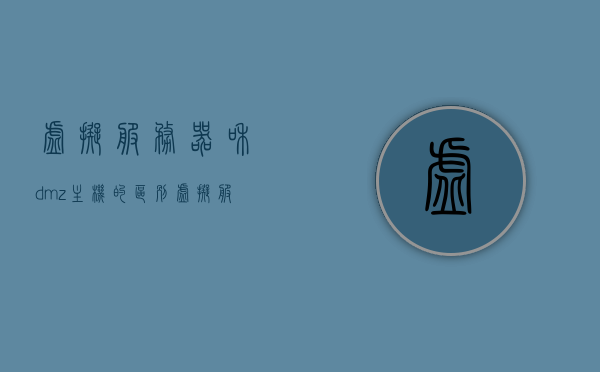 虚拟服务器和dmz主机的区别（虚拟服务器和服务器的区别），虚拟服务器与DMZ主机之间的差异解析，虚拟服务器与服务器的对比，虚拟服务器与DMZ主机，差异解析与对比指南，虚拟服务器与DMZ主机，差异解析与对比指南
