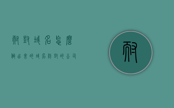 耐封域名怎么做出来的（域名防封的公司），如何制作耐封域名及域名防封公司的策略解析