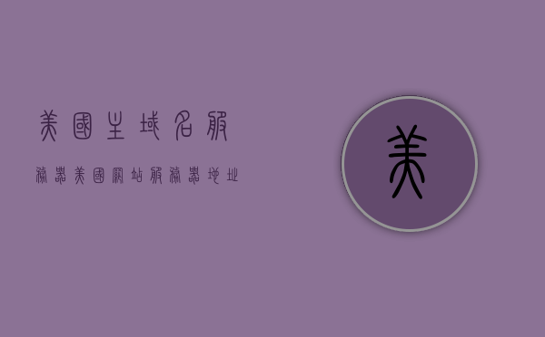 美国主域名服务器（美国网站服务器地址），美国主域名服务器地址详解，美国主域名服务器详解，服务器地址及其功能