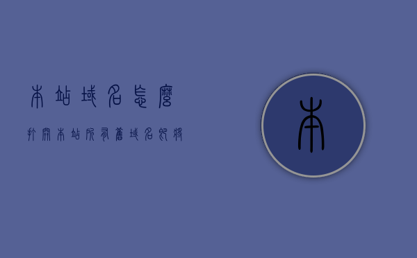 本站域名怎么打开（本站所有旧域名即将到期停止使用），本站新域名指南，如何打开新域名以及如何应对旧域名到期停止使用，本站域名到期停用与新域名指南，如何打开新域名应对旧域名到期问题？，本站域名到期停用应对指南，新域名开启方法与旧域名到期应对策略