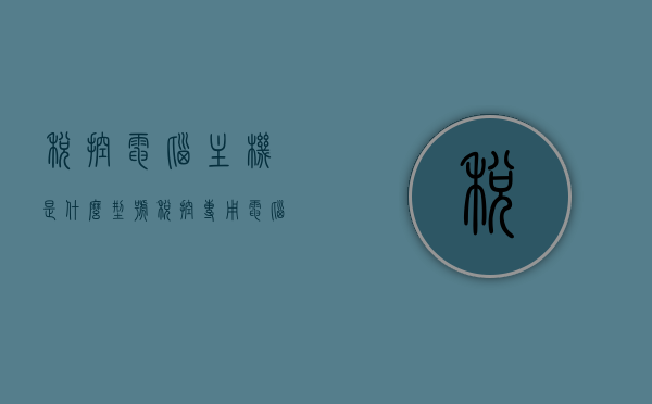 税控电脑主机是什么型号（税控专用电脑），关于税控电脑主机的型号解析（税控专用电脑型号介绍）