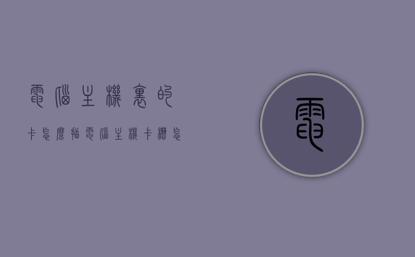 电脑主机里的卡怎么插（电脑主机卡槽怎么打开），电脑主机卡槽打开及卡插入指南