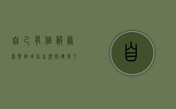 自己有个服务器买个域名怎么搭建（有了服务器和域名怎么做网站），如何搭建个人网站，从购买域名到部署服务器的全步骤指南，从购买域名到部署服务器，个人网站搭建全步骤指南，从购买域名到部署服务器，个人网站搭建全步骤详解，服务器购买与域名搭建指南，个人网站搭建全步骤详解，从购买域名到部署服务器指南，从购买域名到部署服务器，个人网站搭建全步骤详解，购买服务器与域名后如何搭建个人网站，全步骤指南详解，全步骤指南，从购买域名到部署服务器，个人网站搭建详解