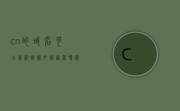 .cn的域名可以解析到国外服务器吗（国外域名解析到国内），.cn域名能否解析到国外服务器及国外域名解析到国内的探讨