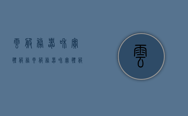 云服务器和实体服务（云服务器和实体服务器区别），云服务器与实体服务器的差异解析，云服务优势与挑战