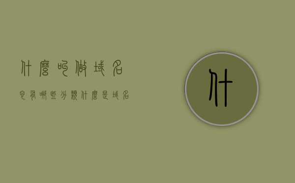 什么叫做域名它有哪些分类（什么是域名?域名有什么作用?），关于域名的知识解析，定义、作用与分类，域名的知识解析，定义、作用与分类详解，域名的定义、作用与分类详解，知识解析与概览，域名的定义、作用与分类详解，全面解析域名知识概览标题建议，关于域名定义、作用及分类的全面解析，域名知识概览。，关于域名的全面解析，定义、作用与分类详解及知识概览，关于域名的全面解析，定义、作用、分类详解及知识概览总结