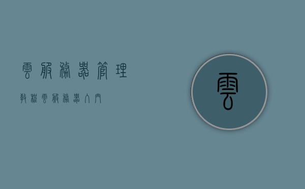 云服务器管理教程（云服务器入门），云服务器管理教程，轻松入门云服务技术，云服务器管理入门教程，轻松掌握云服务技术，云服务器管理入门教程，轻松掌握云服务技术与云服务器管理基础，云服务器管理入门教程，轻松掌握云服务技术与基础管理之道，云服务器管理入门教程，轻松掌握云服务技术与基础管理之道