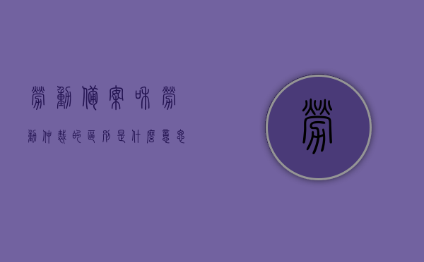 劳动备案和劳动仲裁的区别是什么意思（劳动备案有什么用），劳动备案与劳动仲裁的区别及劳动备案的作用解析，劳动备案与劳动仲裁的区别解析及劳动备案的作用探讨