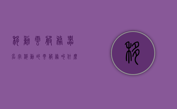 移动云服务器名字（移动的云服务叫什么名），移动云服务器的名称揭晓，探索移动云服务的命名之旅，移动云服务器的命名之旅，揭晓云服务名称，探索移动云服务的奥秘，移动云服务器的命名之旅，探索云服务名称与奥秘的揭晓