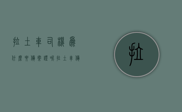 拉土车司机为什么要备案证呢（拉土车备案证是什么），拉土车司机备案证详解，必要性及含义解读
