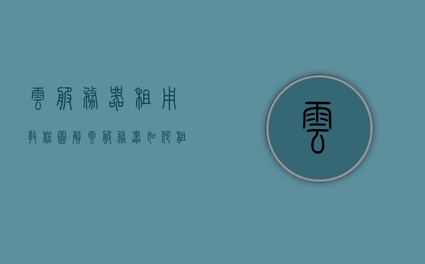 云服务器租用教程图解（云服务器如何租用），图解云服务器租用教程，轻松上手云服务器的租用流程，图解云服务器租用教程，轻松掌握云服务器租用流程，快速上手！