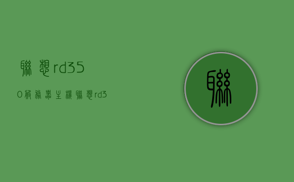 联想rd350服务器主机（联想rd350服务器装系统），联想RD350服务器主机安装系统指南，联想RD350服务器主机安装系统及使用指南