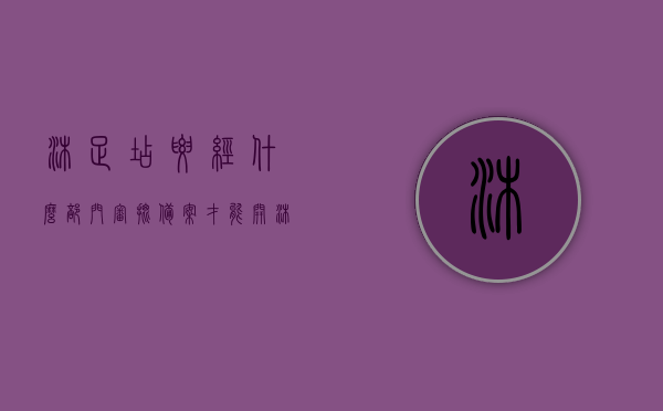 沐足店要经什么部门审批备案才能开（沐足店需要办什么证），沐足店开业审批备案流程及所需证件指南