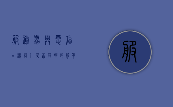 服务器与电脑主机有什么不同啊的简单介绍，服务器与电脑主机差异解析，功能、用途及差异简介，服务器与电脑主机差异解析，功能、用途及差异简介