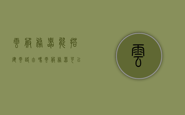 云服务器能搭建云路由吗（云服务器可以搭建什么），云服务器能否搭建云路由及云服务可搭建内容解析