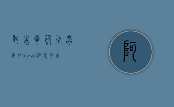 阿里云服务器运行mysql（阿里云服务器运行自己的程序），阿里云服务器运行MySQL及自定义程序实践指南