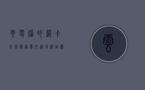 云电脑的网卡计算服务器内进行网络虚拟化（云电脑的网卡计算服务器内进行网络虚拟化错），云电脑网络虚拟化，网卡计算服务器内的核心机制探讨，云电脑网络虚拟化核心机制，网卡计算服务器内的探讨