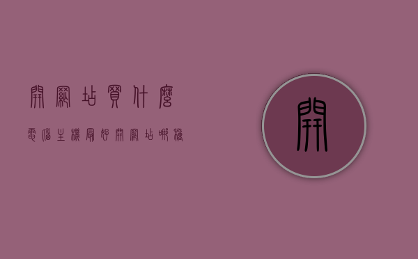开网店买什么电脑主机最好（开网店哪种电脑比较好），如何选择最适合开网店的电脑主机？电脑型号推荐与指南，开网店电脑主机选购指南，如何挑选最适合的电脑型号，开网店电脑主机选购指南，如何选择最适合的电脑型号及电脑主机推荐电脑型号推荐与指南助你轻松开网店！，开网店电脑主机选购指南，如何选择最适合的电脑型号及推荐电脑型号，开网店电脑主机选购指南，如何选择最适合的电脑型号及推荐电脑型号助你轻松开店！，开网店电脑主机选购指南，如何选择最适合的电脑型号及推荐电脑型号助你开店无忧！