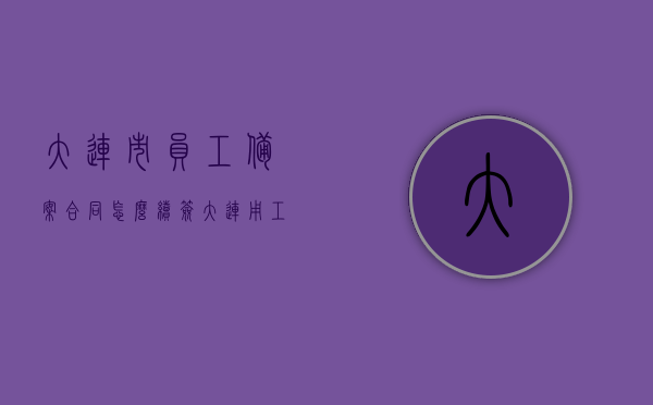 大连市员工备案合同怎么续签（大连用工备案查询电话），大连市员工备案合同续签指南及用工备案查询电话，大连市员工备案合同续签指南及查询电话，详解续签流程与用工备案查询方法，大连市员工备案合同续签指南及查询电话，详解续签流程与用工备案查询方法，大连市员工备案合同续签指南及查询电话，详解续签流程与用工备案查询方法，大连市员工备案合同续签指南，查询电话与流程详解，大连市员工备案合同续签指南，查询电话与流程详解