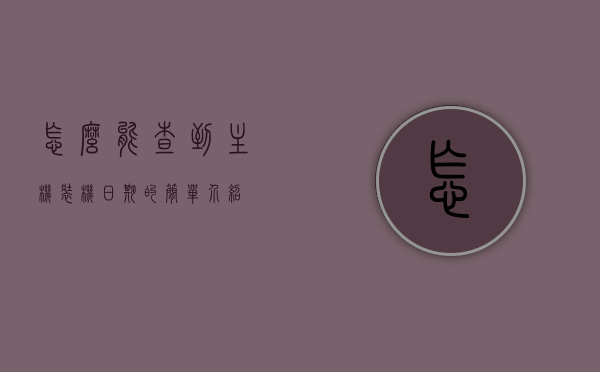怎么能查到主机装机日期的简单介绍，如何轻松查询主机装机日期简介，如何轻松查询主机装机日期，简介及查询方法，如何轻松查询主机装机日期，简介及查询方法详解