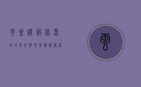 云会议服务器地址是什么（云会议服务器地址是什么），关于云会议服务器地址的查询与解析，关于云会议服务器地址的查询与解析，地址是什么？，关于云会议服务器地址的查询与解析，地址详解及解析方法探讨，关于云会议服务器地址的查询解析详解与解析方法探讨