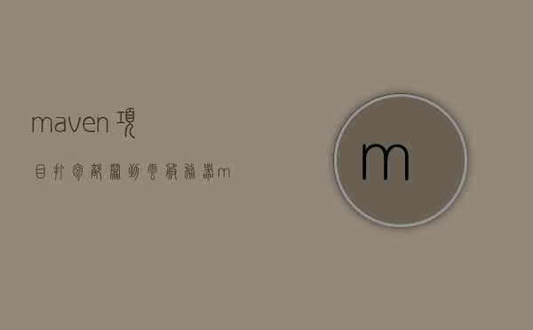 maven项目打包部署到云服务器（maven打包上传到服务器），Maven项目打包部署到云服务器指南，Maven项目云服务器部署指南，打包上传与部署流程，Maven项目云服务器部署指南，打包上传与部署流程，Maven项目云服务器部署指南，打包上传与部署流程全解析，Maven项目云服务器部署指南，打包上传与全流程解析，Maven项目云服务器部署指南，从打包到上传全流程解析，Maven项目云服务器部署全流程指南，从打包到上传的详细解析，Maven项目云服务器部署全流程指南，从打包到上传的详细解析