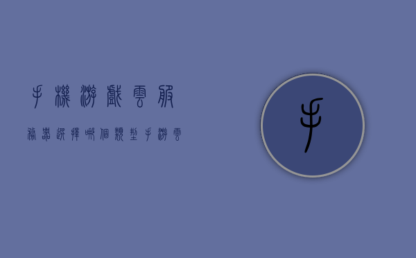 手机游戏云服务器选择哪个类型（手游云服务器配置），手游云服务器类型选择与配置攻略，打造最佳游戏体验，手游云服务器类型选择与配置攻略，打造极致游戏体验