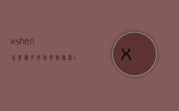 xshell怎么传文件到云服务器（xshell 传文件），Xshell文件传输到云服务器教程，详解文件传输步骤，Xshell文件传输到云服务器详解，文件传输步骤教程，Xshell文件传输到云服务器的详细教程，步骤解析与操作指南，Xshell文件传输到云服务器的详细教程，步骤解析与操作指南，Xshell文件传输到云服务器的详细步骤解析与操作指南，文件传输教程全解析，Xshell文件传输到云服务器的详细步骤解析与操作指南，从入门到精通的教程
