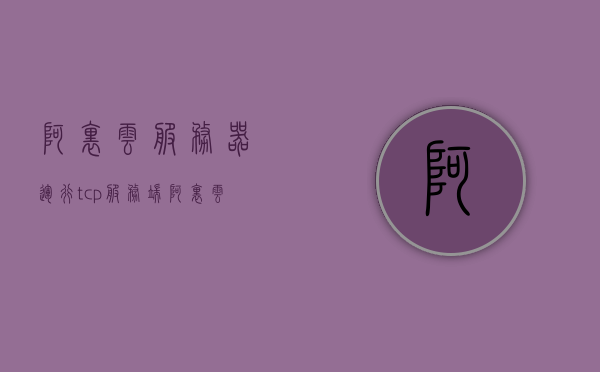 阿里云服务器运行tcp服务端（阿里云服务器trojan），阿里云服务器TCP服务端运行与Trojan应用解析