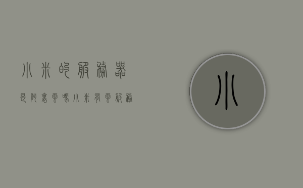 小米的服务器是阿里云吗（小米有云服务器吗），小米的云服务器与阿里云关系揭秘，小米是否使用阿里云服务器？，揭秘小米云服务器与阿里云的关系，小米是否使用阿里云服务器？，揭秘小米云服务器与阿里云的关系，小米是否使用阿里云服务器？，揭秘小米云服务器与阿里云的关系，小米是否使用阿里云服务器？