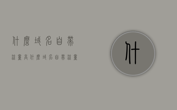 什么域名自带流量高（什么域名自带流量高一点），高流量域名解析，哪些域名自带高流量？