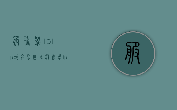服务器ipip域名怎么填（服务器ip或域名），如何填写服务器IP或域名信息（服务器IP与域名设置指南），服务器IP与域名设置指南，如何正确填写服务器IP或域名信息