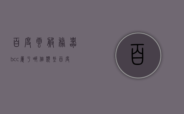 百度云服务器bcc属于哪个类型（百度云服务器操作系统），百度云服务器bcc的类型及操作系统简介