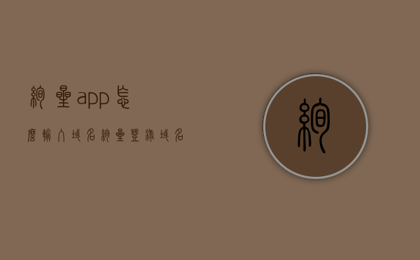 绚星app怎么输入域名（绚星登录域名），绚星app如何输入域名进行登录？，绚星app域名登录指南，如何输入域名进行登录？，绚星app域名登录指南，如何输入域名进行登录操作？，绚星app域名登录详解，如何输入域名进行登录操作？，绚星APP域名登录详解，如何输入域名进行登录？